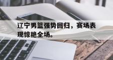IM电竞app新人注册-辽宁男篮强势回归，赛场表现惊艳全场。