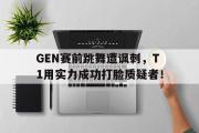 电子竞技体育-GEN赛前跳舞遭讽刺，T1用实力成功打脸质疑者！