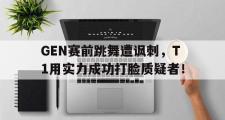 电子竞技体育-GEN赛前跳舞遭讽刺，T1用实力成功打脸质疑者！