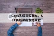 电子竞技体育-Caps失误导致翻车，SKT赛后深夜发博致歉