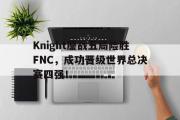 电子竞技体育-Knight鏖战五局险胜FNC，成功晋级世界总决赛四强！