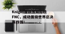 电子竞技体育-Knight鏖战五局险胜FNC，成功晋级世界总决赛四强！