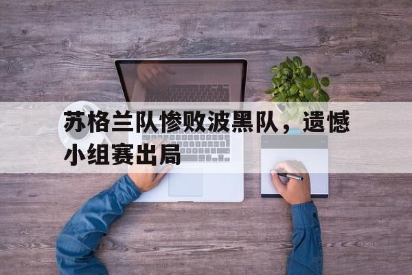 苏格兰队惨败波黑队，遗憾小组赛出局