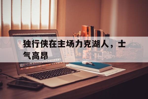 独行侠在主场力克湖人，士气高昂