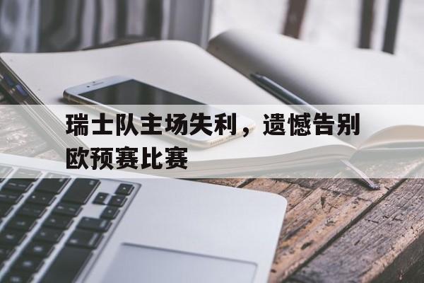 瑞士队主场失利，遗憾告别欧预赛比赛