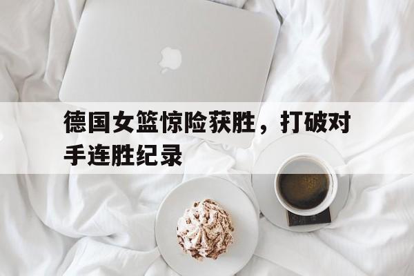 德国女篮惊险获胜，打破对手连胜纪录